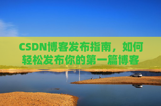 CSDN博客发布指南，如何轻松发布你的第一篇博客
